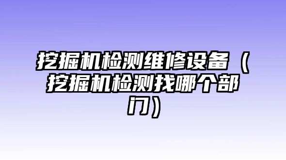 挖掘機(jī)檢測(cè)維修設(shè)備（挖掘機(jī)檢測(cè)找哪個(gè)部門）