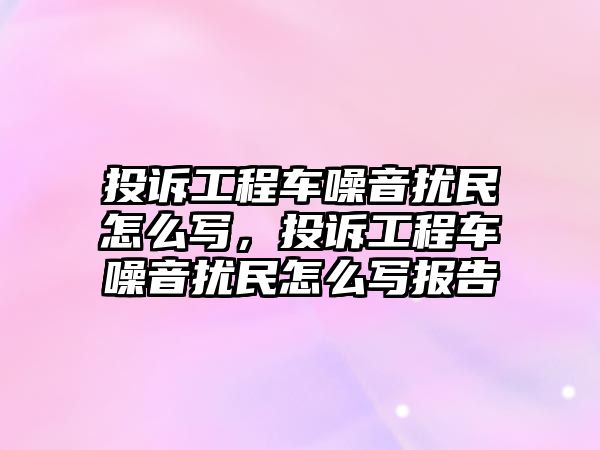 投訴工程車噪音擾民怎么寫，投訴工程車噪音擾民怎么寫報告