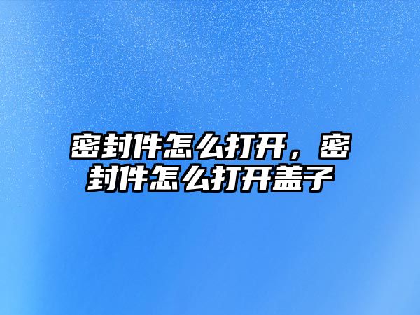 密封件怎么打開，密封件怎么打開蓋子