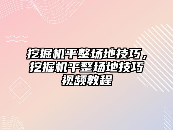 挖掘機平整場地技巧，挖掘機平整場地技巧視頻教程