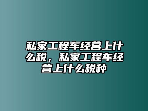 私家工程車經(jīng)營(yíng)上什么稅，私家工程車經(jīng)營(yíng)上什么稅種