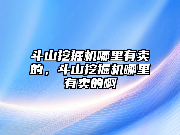 斗山挖掘機哪里有賣的，斗山挖掘機哪里有賣的啊