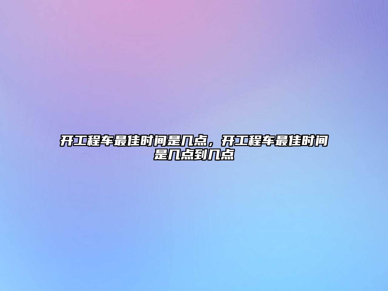 開工程車最佳時間是幾點(diǎn)，開工程車最佳時間是幾點(diǎn)到幾點(diǎn)