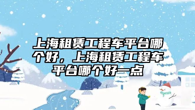 上海租賃工程車平臺哪個好，上海租賃工程車平臺哪個好一點(diǎn)