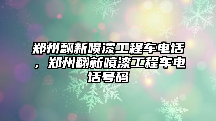 鄭州翻新噴漆工程車電話，鄭州翻新噴漆工程車電話號碼