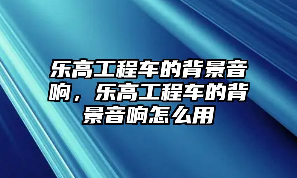 樂(lè)高工程車的背景音響，樂(lè)高工程車的背景音響怎么用