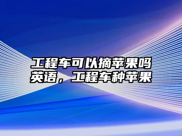 工程車可以摘蘋果嗎英語，工程車種蘋果