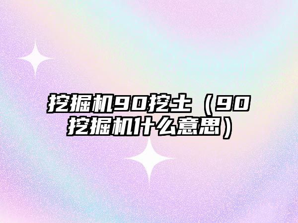 挖掘機(jī)90挖土（90挖掘機(jī)什么意思）