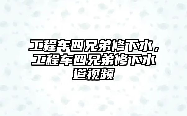 工程車四兄弟修下水，工程車四兄弟修下水道視頻