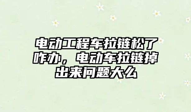 電動工程車拉鏈松了咋辦，電動車拉鏈掉出來問題大么