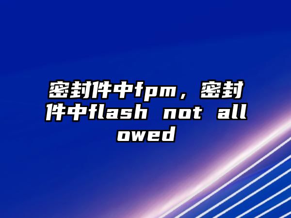 密封件中fpm，密封件中flash not allowed