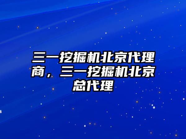 三一挖掘機(jī)北京代理商，三一挖掘機(jī)北京總代理