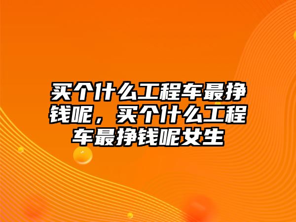 買個(gè)什么工程車最掙錢呢，買個(gè)什么工程車最掙錢呢女生