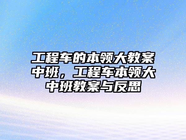 工程車的本領大教案中班，工程車本領大中班教案與反思