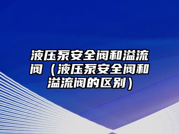 液壓泵安全閥和溢流閥（液壓泵安全閥和溢流閥的區(qū)別）