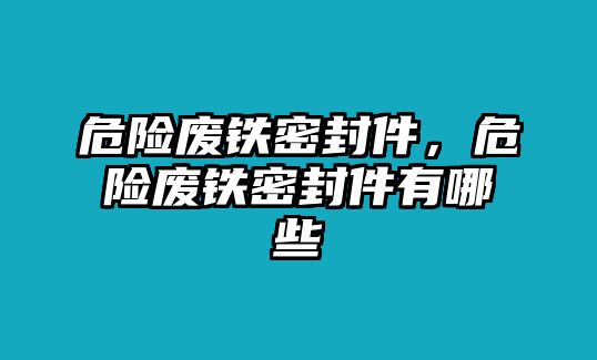 危險廢鐵密封件，危險廢鐵密封件有哪些