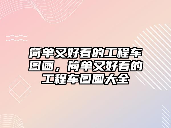 簡單又好看的工程車圖畫，簡單又好看的工程車圖畫大全