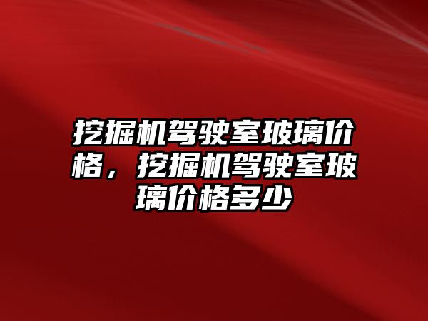 挖掘機駕駛室玻璃價格，挖掘機駕駛室玻璃價格多少