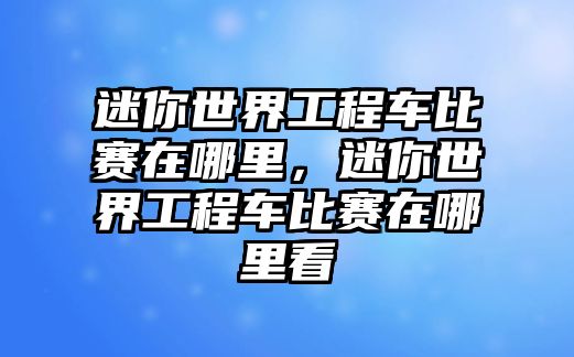 迷你世界工程車比賽在哪里，迷你世界工程車比賽在哪里看