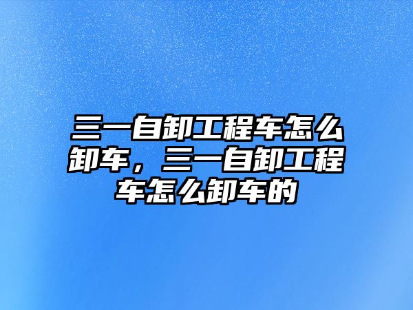 三一自卸工程車怎么卸車，三一自卸工程車怎么卸車的