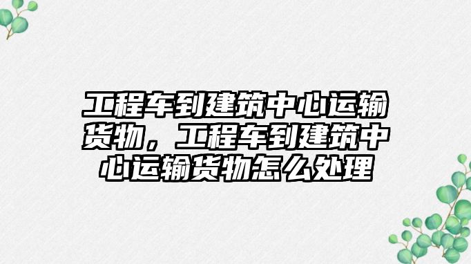 工程車到建筑中心運輸貨物，工程車到建筑中心運輸貨物怎么處理