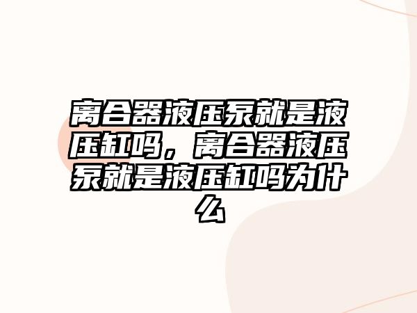 離合器液壓泵就是液壓缸嗎，離合器液壓泵就是液壓缸嗎為什么