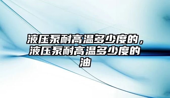 液壓泵耐高溫多少度的，液壓泵耐高溫多少度的油