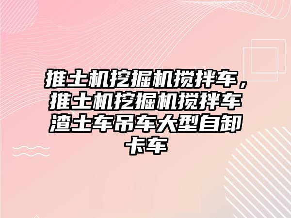 推土機挖掘機攪拌車，推土機挖掘機攪拌車渣土車吊車大型自卸卡車