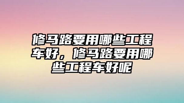 修馬路要用哪些工程車好，修馬路要用哪些工程車好呢