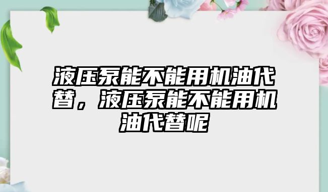 液壓泵能不能用機(jī)油代替，液壓泵能不能用機(jī)油代替呢