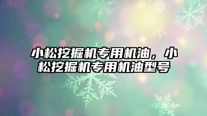 小松挖掘機專用機油，小松挖掘機專用機油型號