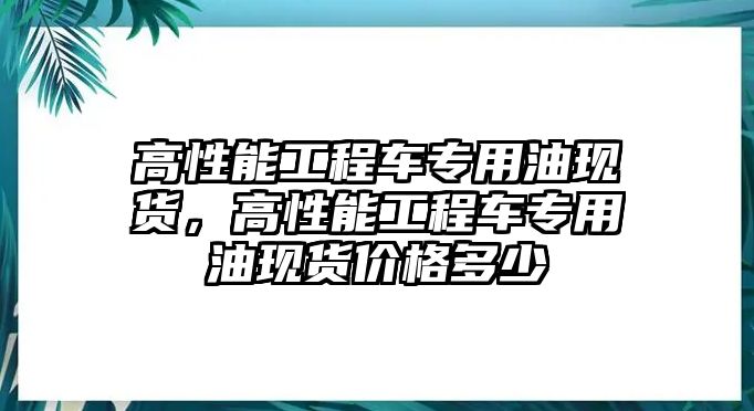 高性能工程車專用油現(xiàn)貨，高性能工程車專用油現(xiàn)貨價(jià)格多少