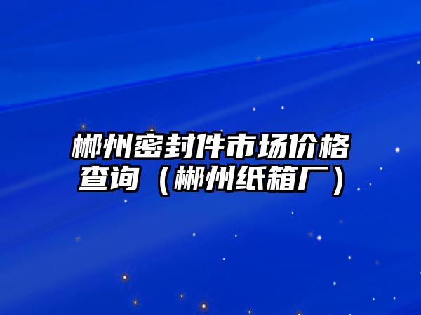 郴州密封件市場價(jià)格查詢（郴州紙箱廠）