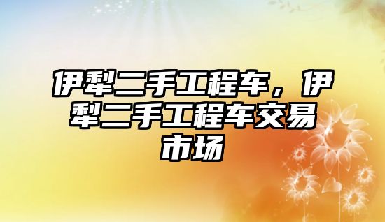 伊犁二手工程車，伊犁二手工程車交易市場