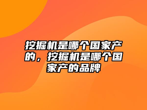 挖掘機是哪個國家產(chǎn)的，挖掘機是哪個國家產(chǎn)的品牌