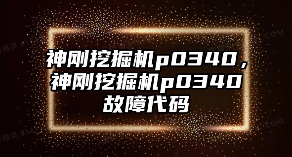 神剛挖掘機p0340，神剛挖掘機p0340故障代碼