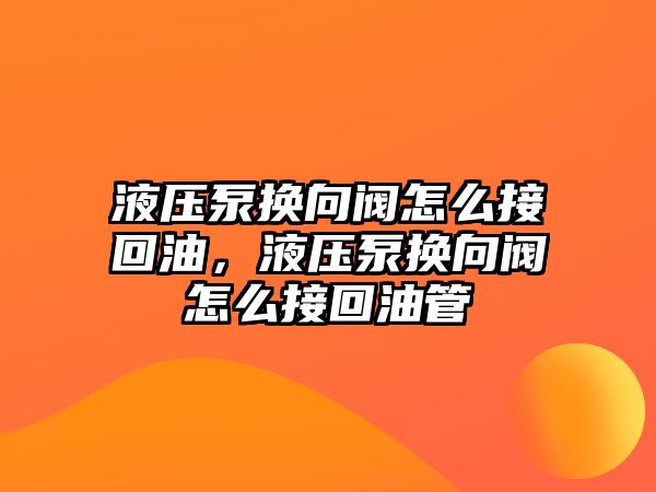 液壓泵換向閥怎么接回油，液壓泵換向閥怎么接回油管