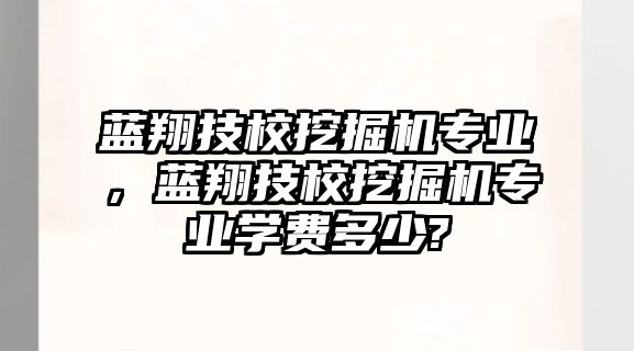 藍(lán)翔技校挖掘機(jī)專業(yè)，藍(lán)翔技校挖掘機(jī)專業(yè)學(xué)費(fèi)多少?