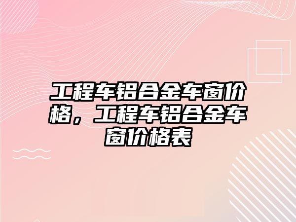 工程車鋁合金車窗價格，工程車鋁合金車窗價格表