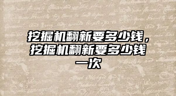 挖掘機翻新要多少錢，挖掘機翻新要多少錢一次