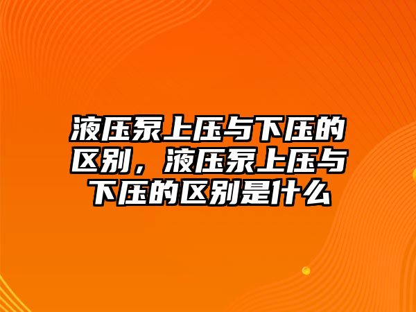 液壓泵上壓與下壓的區(qū)別，液壓泵上壓與下壓的區(qū)別是什么