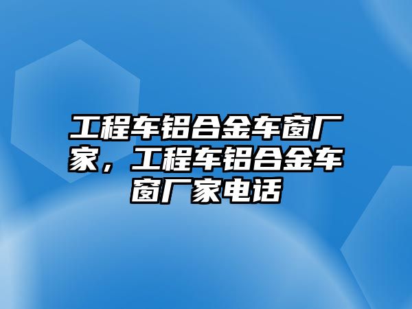 工程車鋁合金車窗廠家，工程車鋁合金車窗廠家電話