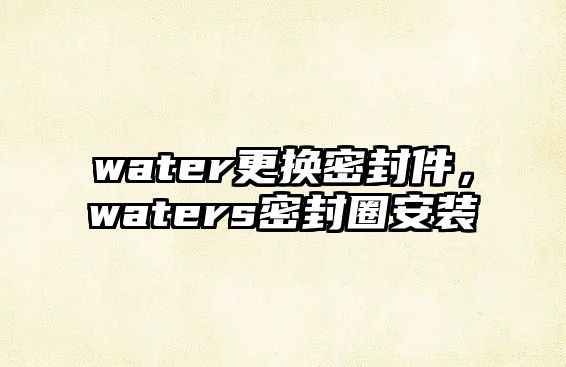 water更換密封件，waters密封圈安裝