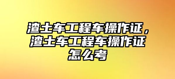 渣土車(chē)工程車(chē)操作證，渣土車(chē)工程車(chē)操作證怎么考