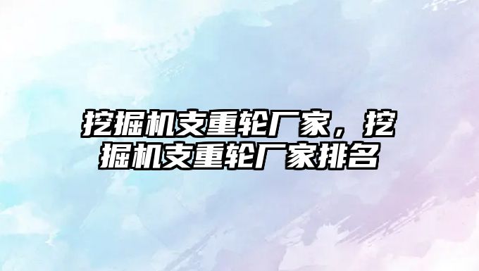 挖掘機支重輪廠家，挖掘機支重輪廠家排名