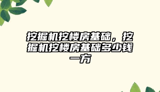 挖掘機挖樓房基礎，挖掘機挖樓房基礎多少錢一方