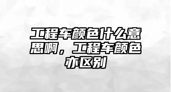 工程車顏色什么意思啊，工程車顏色亦區(qū)別