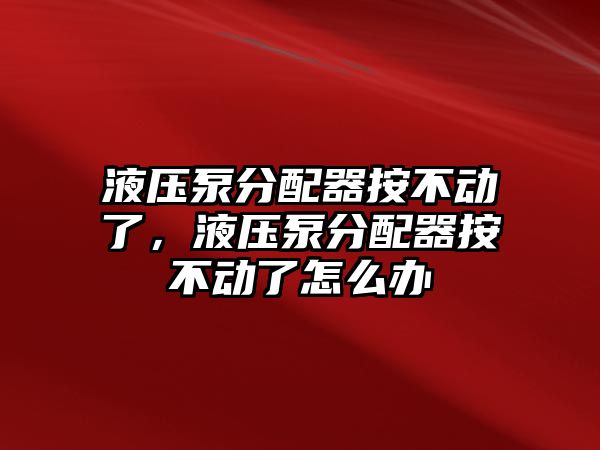 液壓泵分配器按不動了，液壓泵分配器按不動了怎么辦