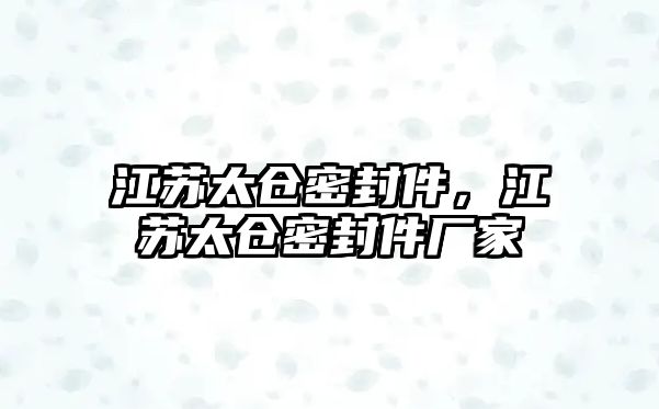 江蘇太倉(cāng)密封件，江蘇太倉(cāng)密封件廠(chǎng)家