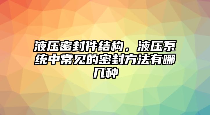 液壓密封件結(jié)構(gòu)，液壓系統(tǒng)中常見的密封方法有哪幾種